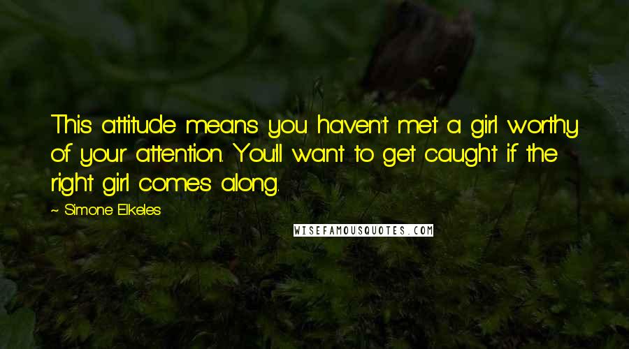 Simone Elkeles Quotes: This attitude means you haven't met a girl worthy of your attention. You'll want to get caught if the right girl comes along.