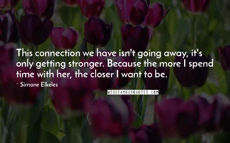 Simone Elkeles Quotes: This connection we have isn't going away, it's only getting stronger. Because the more I spend time with her, the closer I want to be.