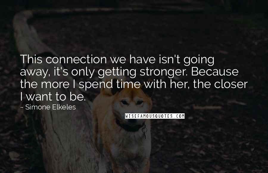 Simone Elkeles Quotes: This connection we have isn't going away, it's only getting stronger. Because the more I spend time with her, the closer I want to be.