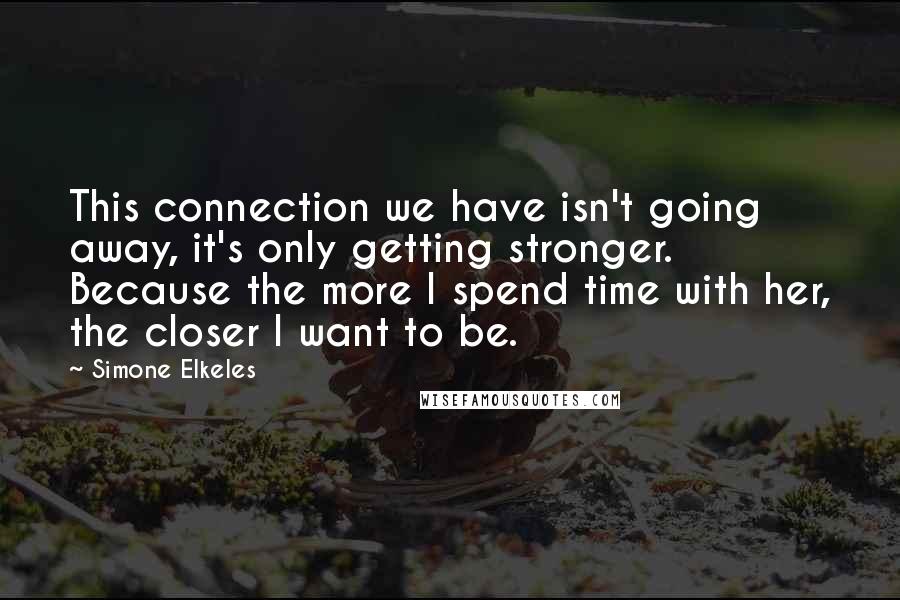 Simone Elkeles Quotes: This connection we have isn't going away, it's only getting stronger. Because the more I spend time with her, the closer I want to be.