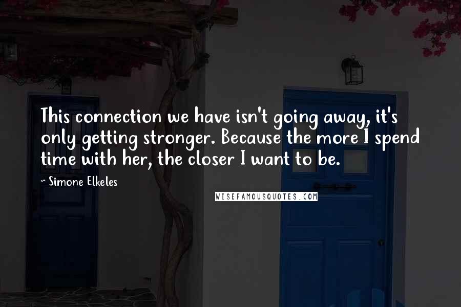 Simone Elkeles Quotes: This connection we have isn't going away, it's only getting stronger. Because the more I spend time with her, the closer I want to be.