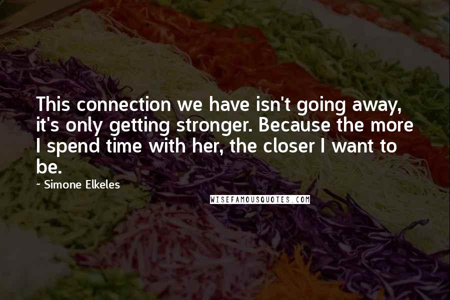 Simone Elkeles Quotes: This connection we have isn't going away, it's only getting stronger. Because the more I spend time with her, the closer I want to be.
