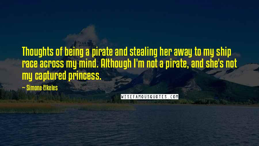 Simone Elkeles Quotes: Thoughts of being a pirate and stealing her away to my ship race across my mind. Although I'm not a pirate, and she's not my captured princess.