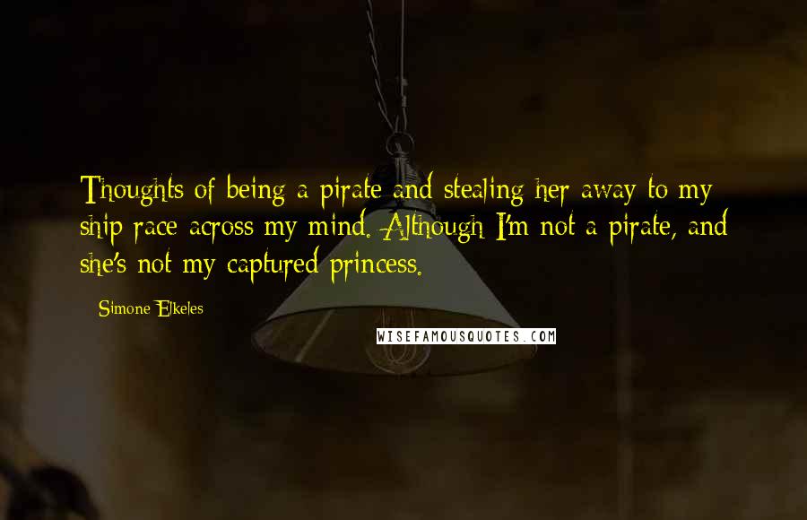 Simone Elkeles Quotes: Thoughts of being a pirate and stealing her away to my ship race across my mind. Although I'm not a pirate, and she's not my captured princess.