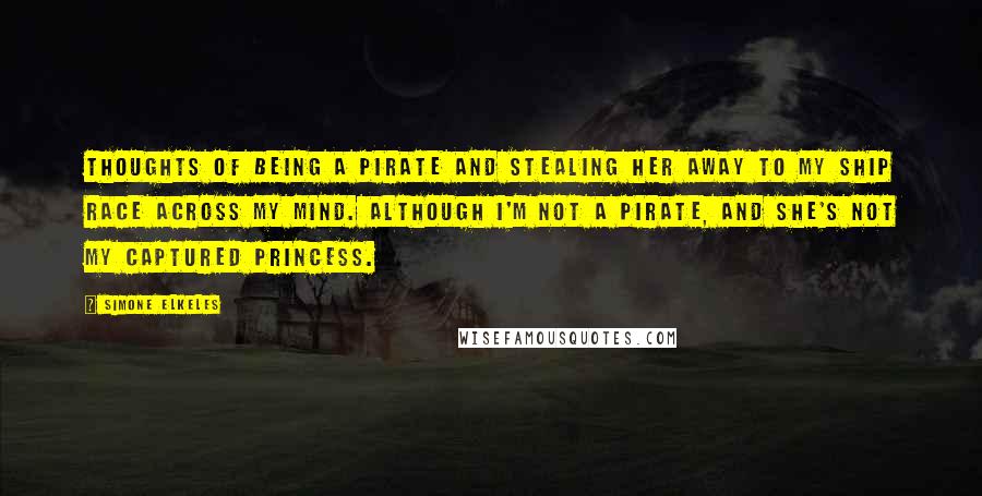 Simone Elkeles Quotes: Thoughts of being a pirate and stealing her away to my ship race across my mind. Although I'm not a pirate, and she's not my captured princess.