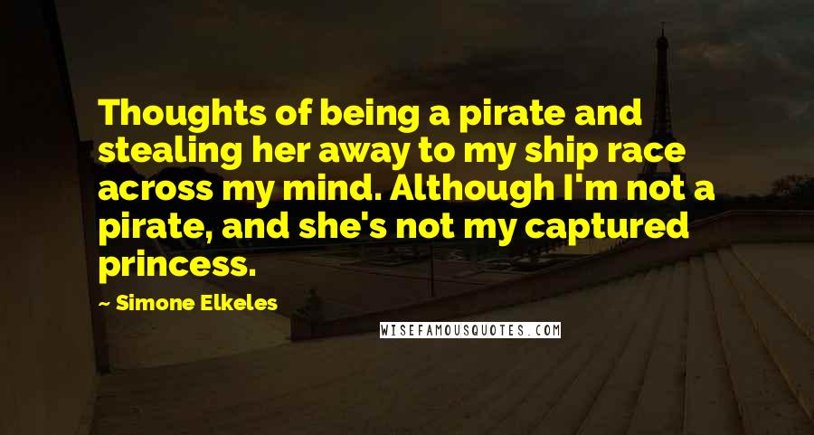 Simone Elkeles Quotes: Thoughts of being a pirate and stealing her away to my ship race across my mind. Although I'm not a pirate, and she's not my captured princess.