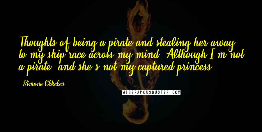 Simone Elkeles Quotes: Thoughts of being a pirate and stealing her away to my ship race across my mind. Although I'm not a pirate, and she's not my captured princess.