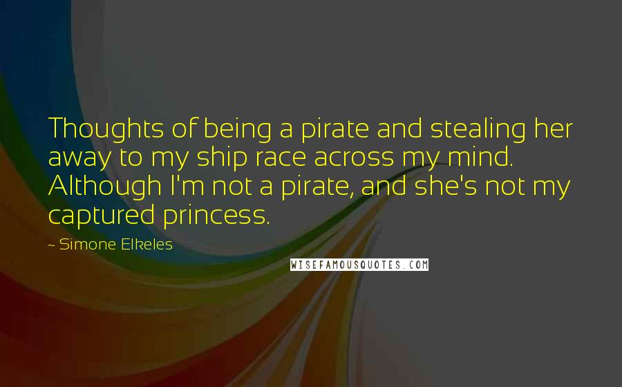 Simone Elkeles Quotes: Thoughts of being a pirate and stealing her away to my ship race across my mind. Although I'm not a pirate, and she's not my captured princess.