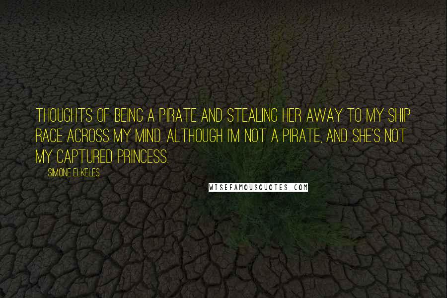 Simone Elkeles Quotes: Thoughts of being a pirate and stealing her away to my ship race across my mind. Although I'm not a pirate, and she's not my captured princess.