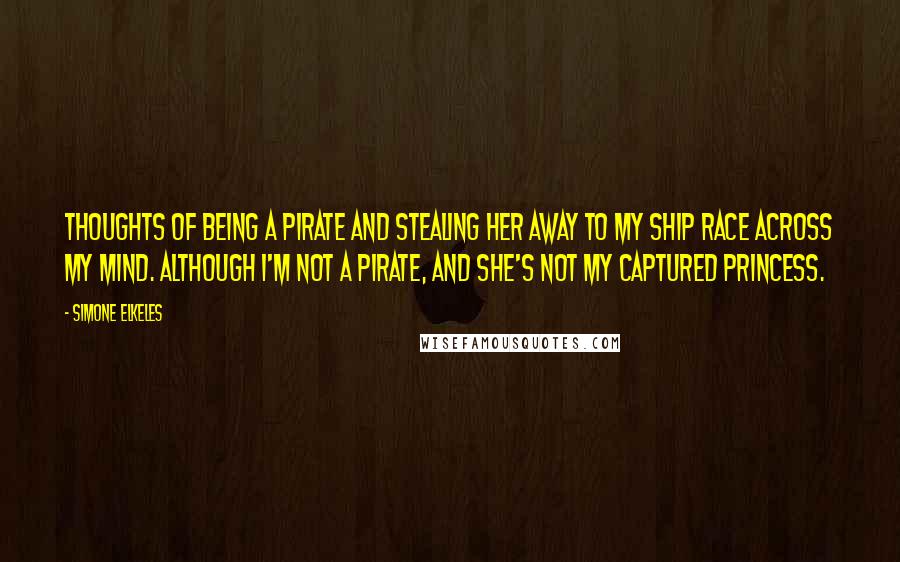 Simone Elkeles Quotes: Thoughts of being a pirate and stealing her away to my ship race across my mind. Although I'm not a pirate, and she's not my captured princess.