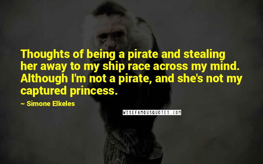 Simone Elkeles Quotes: Thoughts of being a pirate and stealing her away to my ship race across my mind. Although I'm not a pirate, and she's not my captured princess.