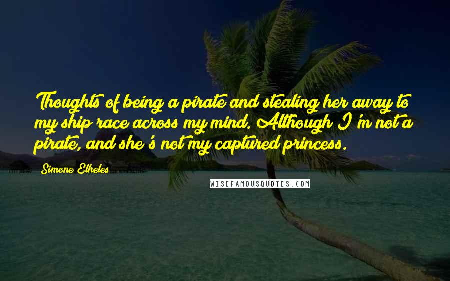 Simone Elkeles Quotes: Thoughts of being a pirate and stealing her away to my ship race across my mind. Although I'm not a pirate, and she's not my captured princess.