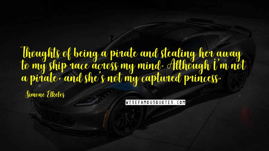 Simone Elkeles Quotes: Thoughts of being a pirate and stealing her away to my ship race across my mind. Although I'm not a pirate, and she's not my captured princess.