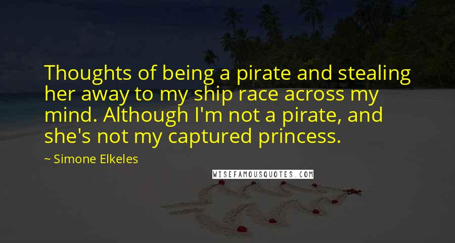 Simone Elkeles Quotes: Thoughts of being a pirate and stealing her away to my ship race across my mind. Although I'm not a pirate, and she's not my captured princess.