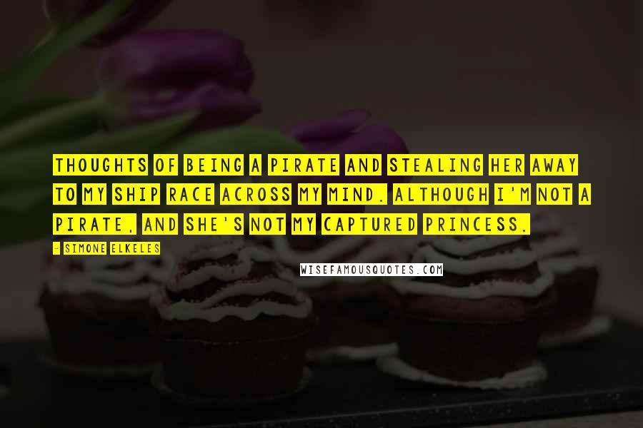 Simone Elkeles Quotes: Thoughts of being a pirate and stealing her away to my ship race across my mind. Although I'm not a pirate, and she's not my captured princess.