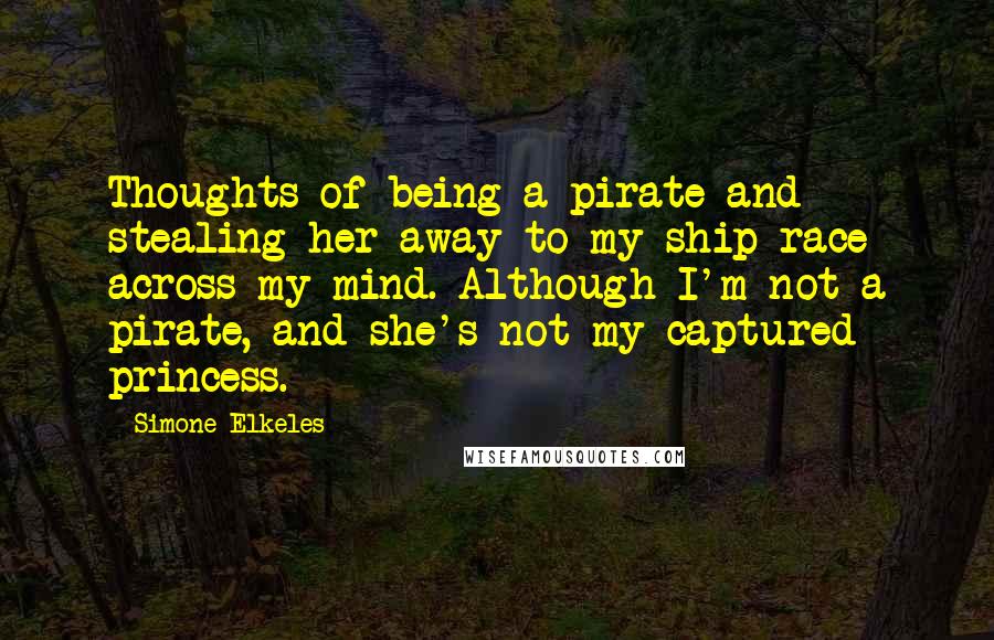 Simone Elkeles Quotes: Thoughts of being a pirate and stealing her away to my ship race across my mind. Although I'm not a pirate, and she's not my captured princess.