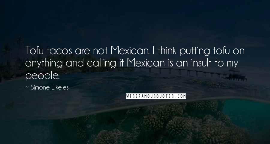 Simone Elkeles Quotes: Tofu tacos are not Mexican. I think putting tofu on anything and calling it Mexican is an insult to my people.