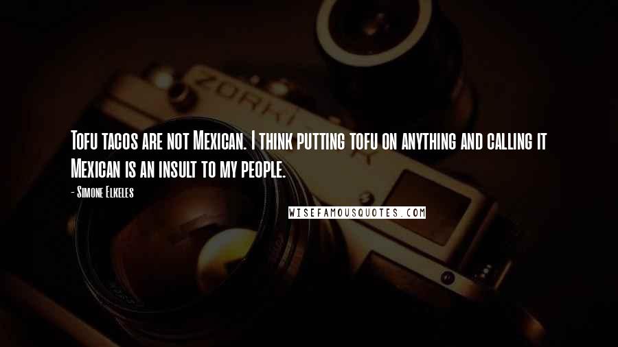 Simone Elkeles Quotes: Tofu tacos are not Mexican. I think putting tofu on anything and calling it Mexican is an insult to my people.