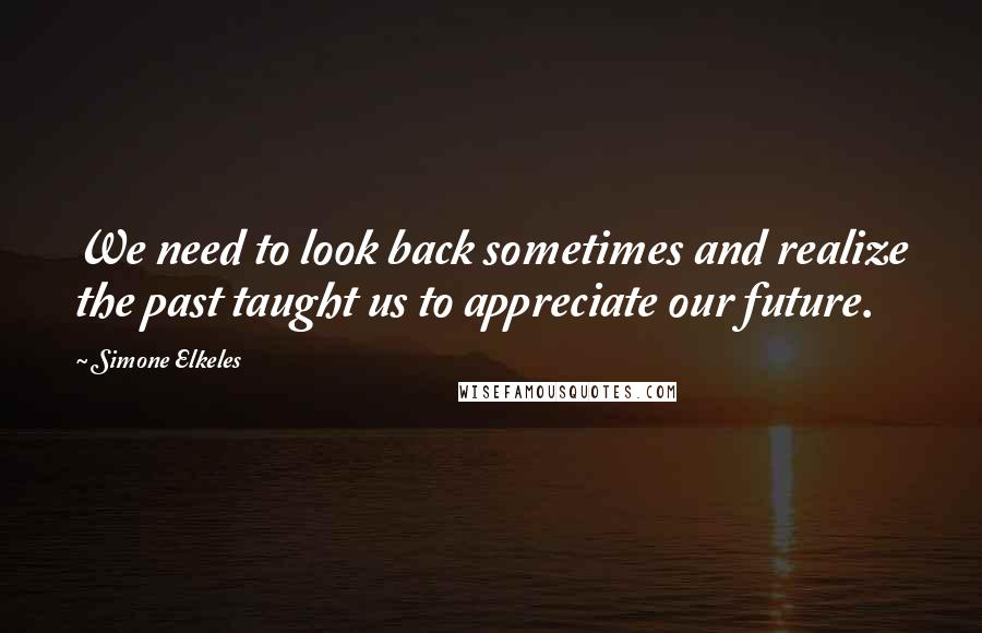 Simone Elkeles Quotes: We need to look back sometimes and realize the past taught us to appreciate our future.