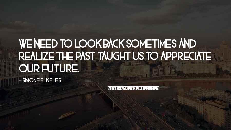 Simone Elkeles Quotes: We need to look back sometimes and realize the past taught us to appreciate our future.