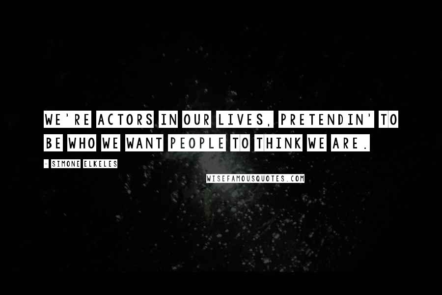 Simone Elkeles Quotes: We're actors in our lives, pretendin' to be who we want people to think we are.