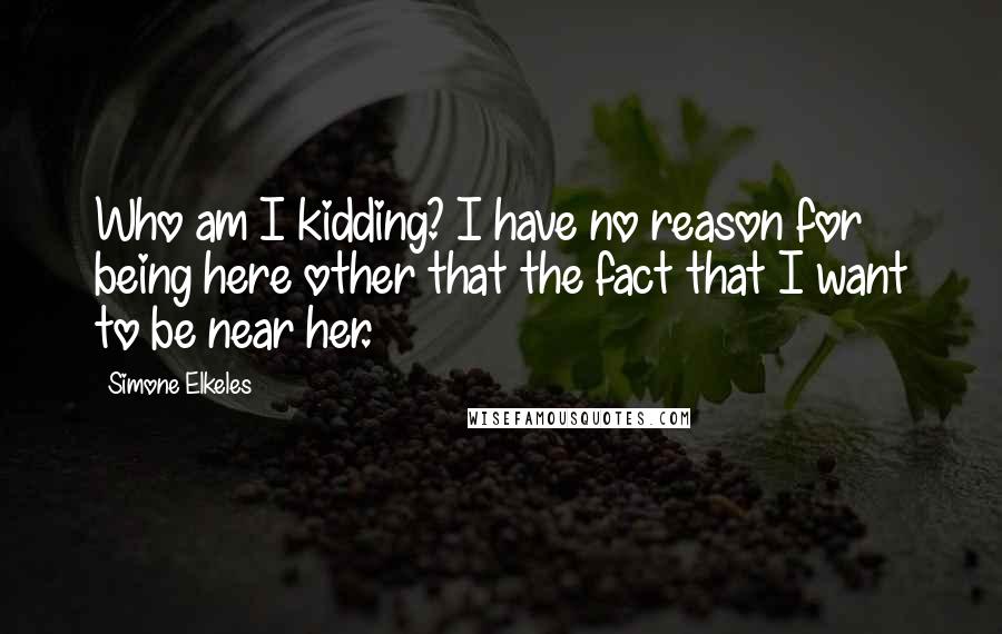 Simone Elkeles Quotes: Who am I kidding? I have no reason for being here other that the fact that I want to be near her.