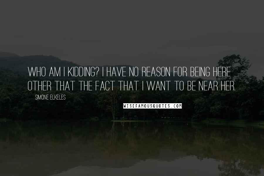 Simone Elkeles Quotes: Who am I kidding? I have no reason for being here other that the fact that I want to be near her.