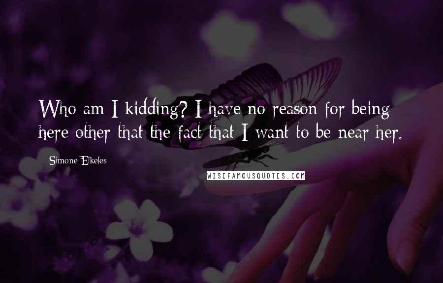 Simone Elkeles Quotes: Who am I kidding? I have no reason for being here other that the fact that I want to be near her.