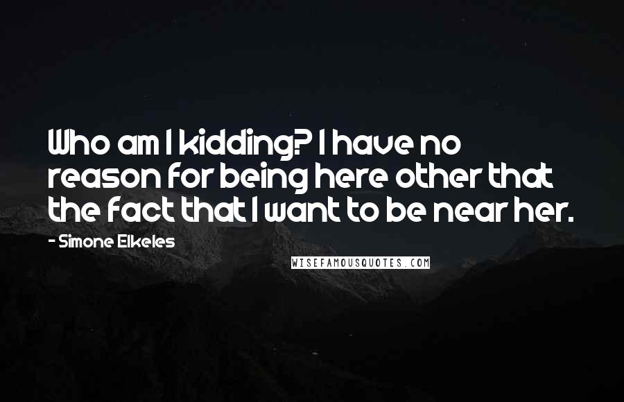 Simone Elkeles Quotes: Who am I kidding? I have no reason for being here other that the fact that I want to be near her.