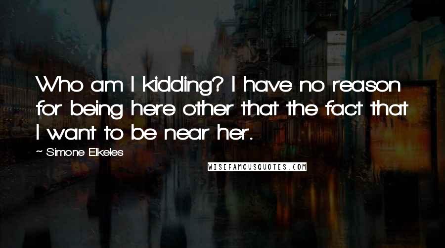 Simone Elkeles Quotes: Who am I kidding? I have no reason for being here other that the fact that I want to be near her.