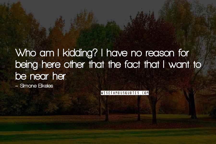 Simone Elkeles Quotes: Who am I kidding? I have no reason for being here other that the fact that I want to be near her.