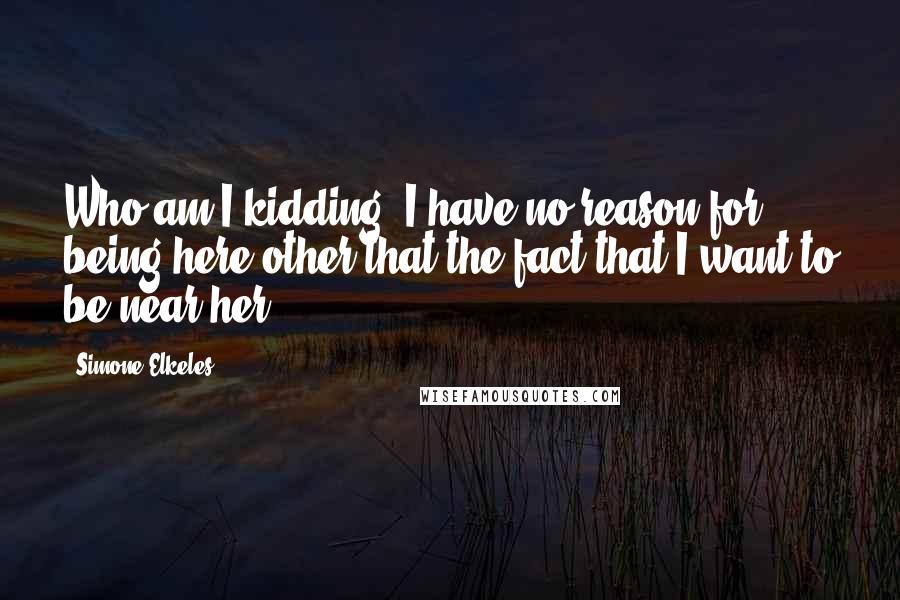 Simone Elkeles Quotes: Who am I kidding? I have no reason for being here other that the fact that I want to be near her.