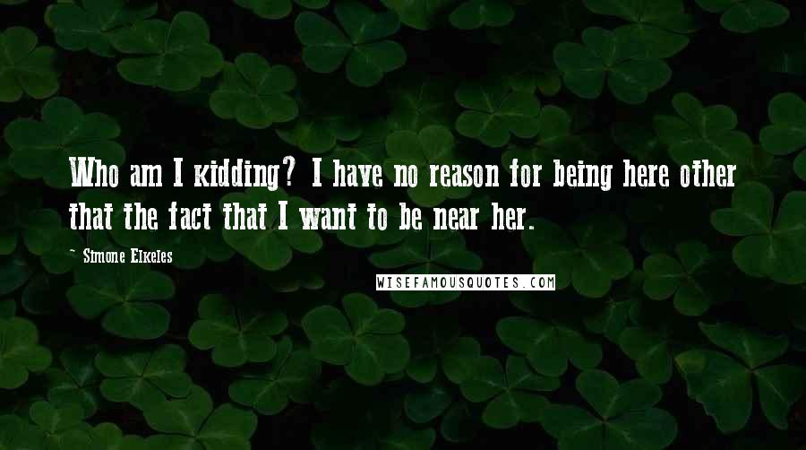 Simone Elkeles Quotes: Who am I kidding? I have no reason for being here other that the fact that I want to be near her.