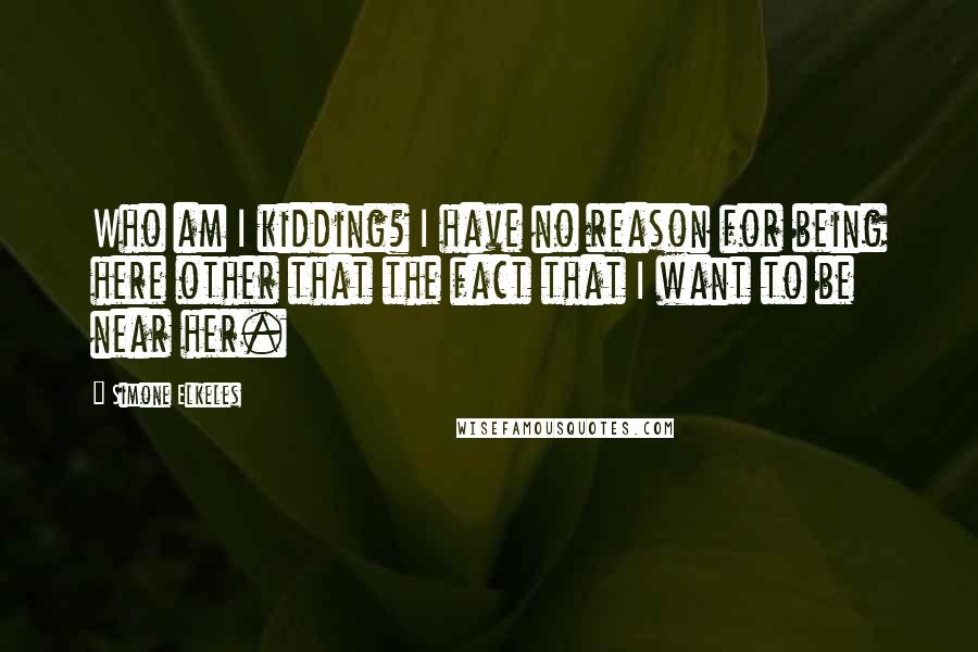 Simone Elkeles Quotes: Who am I kidding? I have no reason for being here other that the fact that I want to be near her.