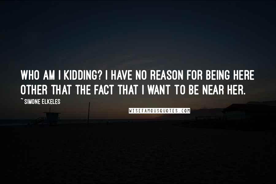 Simone Elkeles Quotes: Who am I kidding? I have no reason for being here other that the fact that I want to be near her.