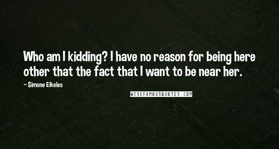 Simone Elkeles Quotes: Who am I kidding? I have no reason for being here other that the fact that I want to be near her.