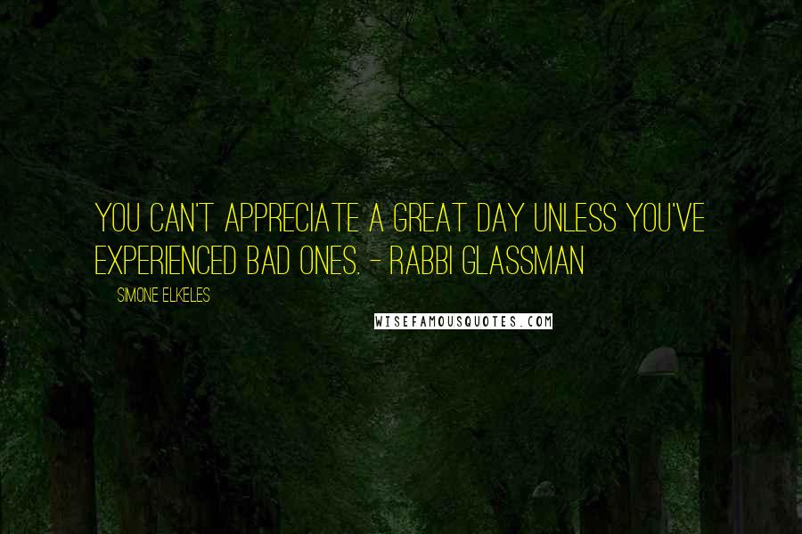 Simone Elkeles Quotes: You can't appreciate a great day unless you've experienced bad ones. - Rabbi Glassman