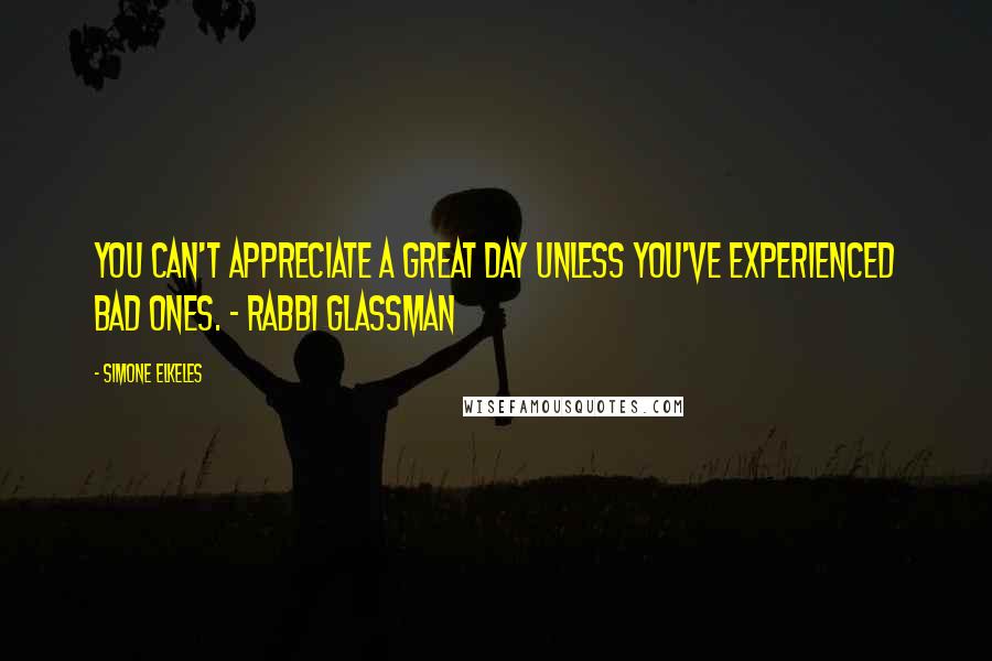 Simone Elkeles Quotes: You can't appreciate a great day unless you've experienced bad ones. - Rabbi Glassman