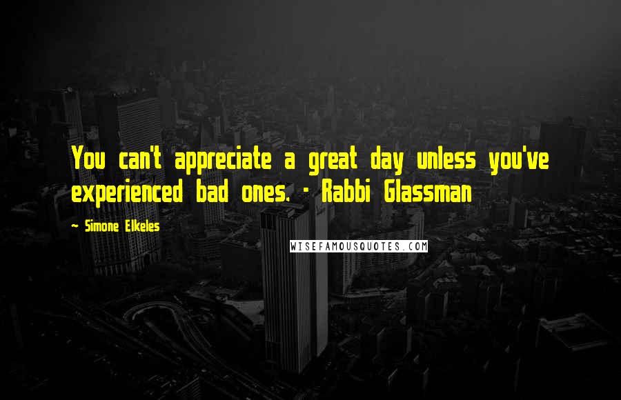 Simone Elkeles Quotes: You can't appreciate a great day unless you've experienced bad ones. - Rabbi Glassman