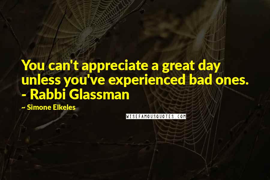 Simone Elkeles Quotes: You can't appreciate a great day unless you've experienced bad ones. - Rabbi Glassman