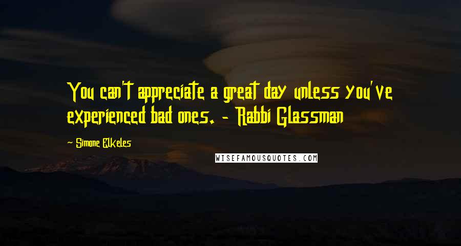 Simone Elkeles Quotes: You can't appreciate a great day unless you've experienced bad ones. - Rabbi Glassman