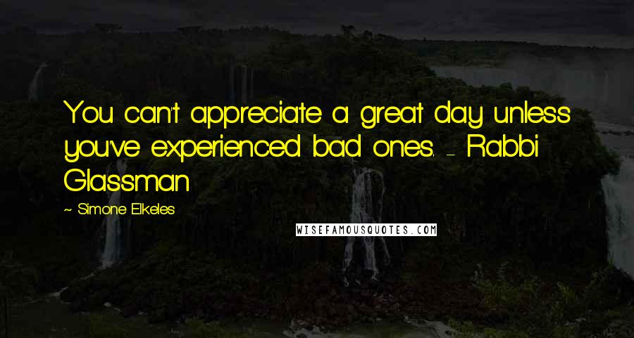 Simone Elkeles Quotes: You can't appreciate a great day unless you've experienced bad ones. - Rabbi Glassman