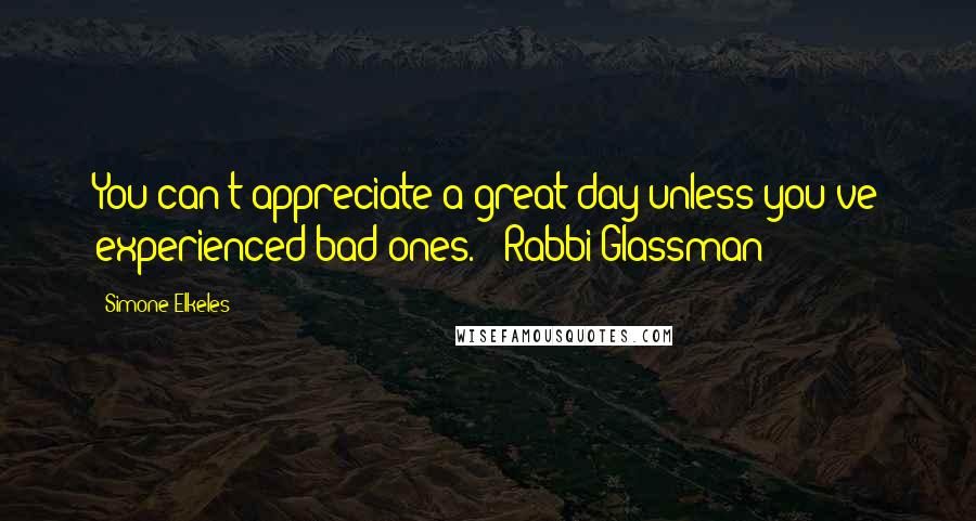 Simone Elkeles Quotes: You can't appreciate a great day unless you've experienced bad ones. - Rabbi Glassman