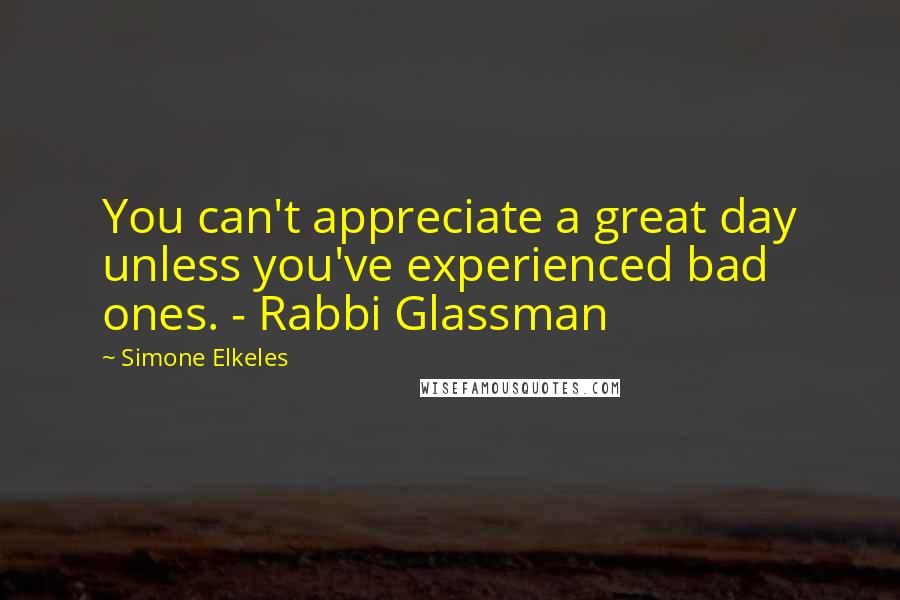 Simone Elkeles Quotes: You can't appreciate a great day unless you've experienced bad ones. - Rabbi Glassman