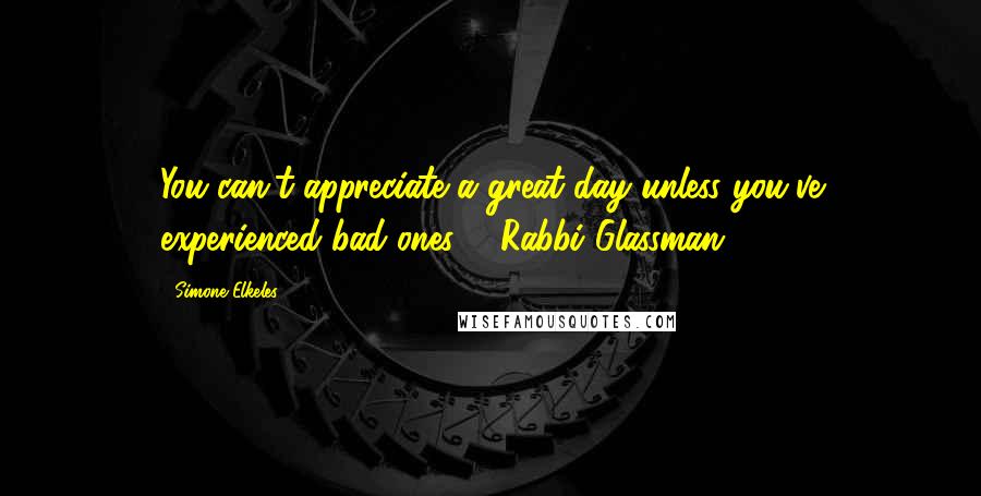 Simone Elkeles Quotes: You can't appreciate a great day unless you've experienced bad ones. - Rabbi Glassman