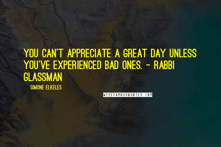 Simone Elkeles Quotes: You can't appreciate a great day unless you've experienced bad ones. - Rabbi Glassman