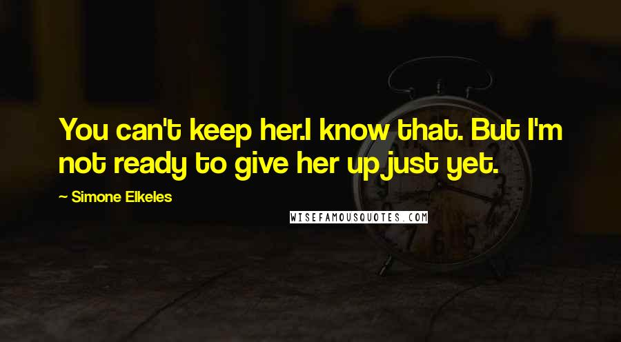 Simone Elkeles Quotes: You can't keep her.I know that. But I'm not ready to give her up just yet.