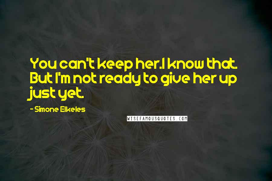 Simone Elkeles Quotes: You can't keep her.I know that. But I'm not ready to give her up just yet.