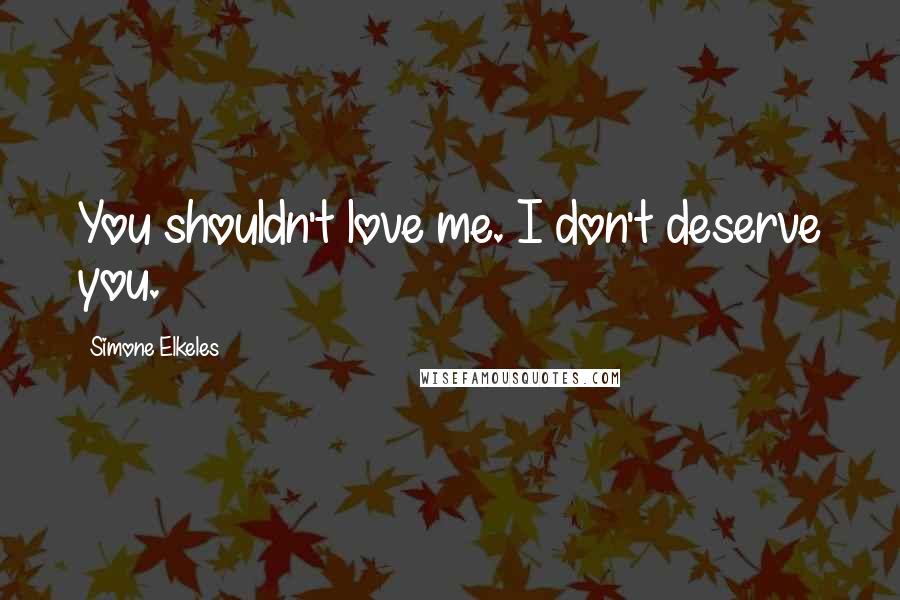 Simone Elkeles Quotes: You shouldn't love me. I don't deserve you.
