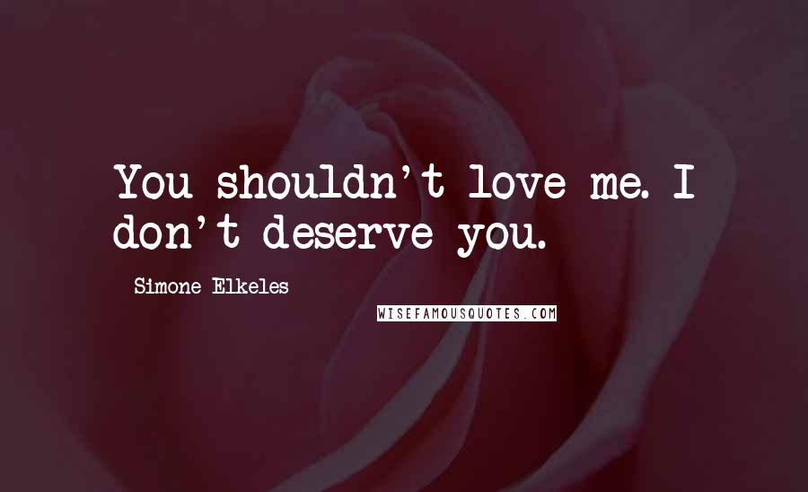 Simone Elkeles Quotes: You shouldn't love me. I don't deserve you.
